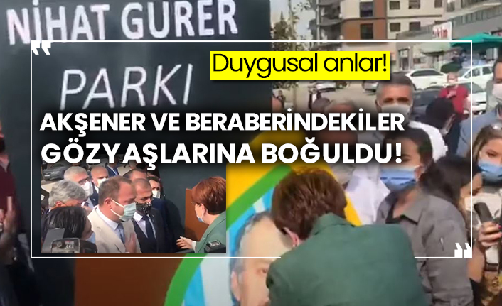 Akşener ve beraberindekiler gözyaşlarına boğuldu!