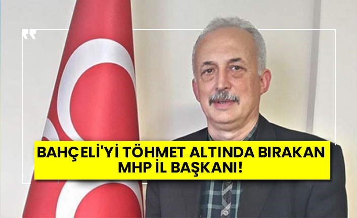 Bahçeli'yi töhmet altında bırakan MHP il başkanı!