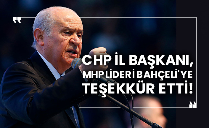 CHP İl Başkanı, MHP Lideri Devlet Bahçeli'ye teşekkür etti!