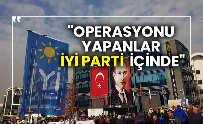 "Operasyonu yapanlar İYİ Parti içinde"