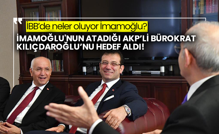 İBB’de neler oluyor İmamoğlu? İmamoğlu'nun atadığı AKP’li bürokrat Kılıçdaroğlu’nun hedef aldı!
