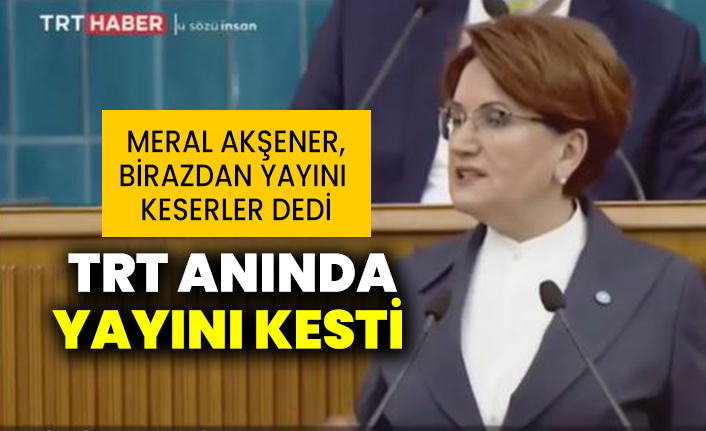 İYİ Parti Genel Başkanı Meral Akşener, birazdan yayını keserler dedi. TRT anında yayını kesti