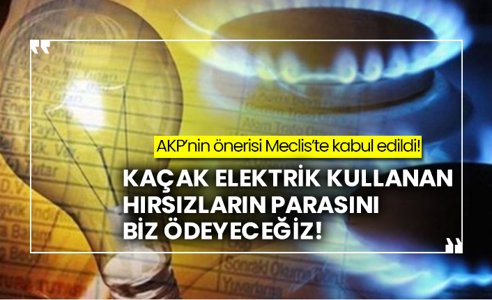 AKP’nin önerisi Meclis’te kabul edildi! Kaçak elektrik kullanan hırsızların parasını biz ödeyeceğiz!