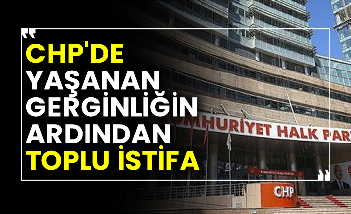 CHP'de yaşanan gerginliğin ardından toplu istifa