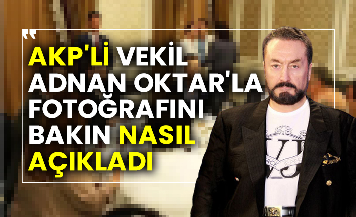 AKP'li vekil Adnan Oktar'la fotoğrafını bakın nasıl açıkladı