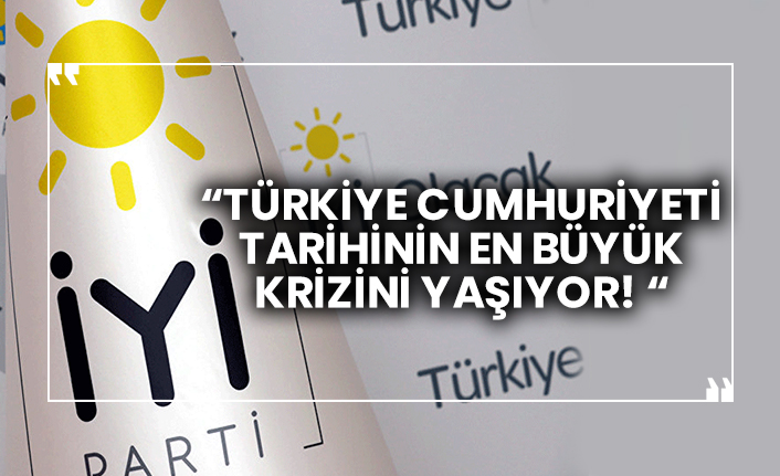 İYİ Parti: “Türkiye Cumhuriyeti tarihinin en büyük krizini yaşıyor! “