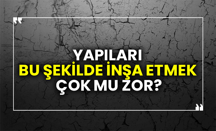 Yapıları bu şekilde inşa etmek çok mu zor?