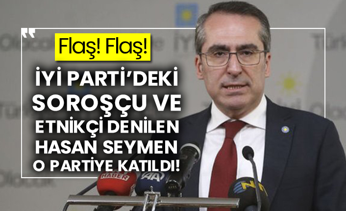 İYİ Parti’deki Soroşçu ve etnikçi denilen Hasan Seymen o partiye katıldı!