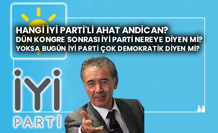 Hangi İYİ Parti'li Ahat Andican? Dün kongre sonrası İYİ Parti nereye diyen mi? Yoksa bugün İYİ Parti çok demokratik diyen mi?
