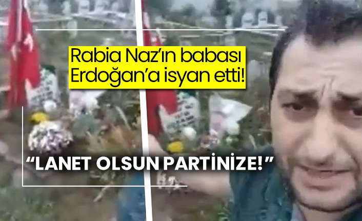 Rabia Naz’ın babası Erdoğan’a isyan etti!  “Lanet olsun partinize!”