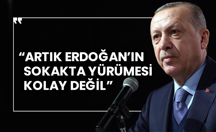 “Artık Erdoğan’ın sokakta yürümesi kolay değil”