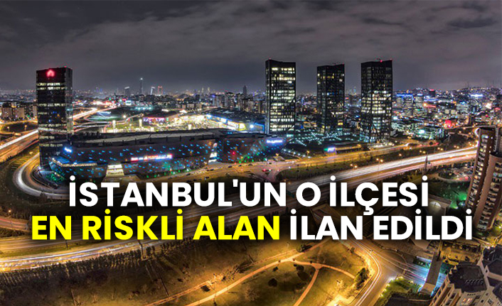 İstanbul'un o ilçesi en riskli alan ilan edildi
