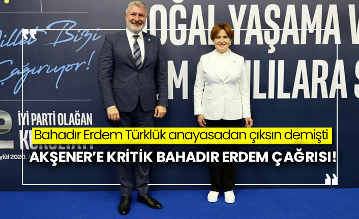 Bahadır Erdem Türklük anayasadan çıksın demişti: Akşener’e kritik Bahadır Erdem çağrısı!