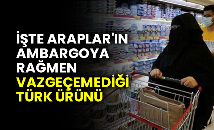 İşte Araplar'ın ambargoya rağmen vazgeçemediği Türk ürünü