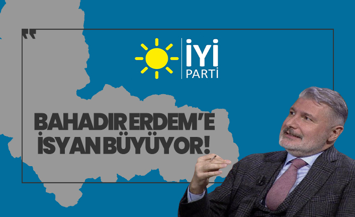 Bahadır Erdem'e İYİ Parti İl Teşkilatları tarafından isyan büyüyor!