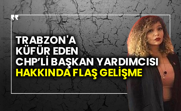 Trabzon'a küfür eden CHP’li başkan yardımcısı hakkında flaş gelişme