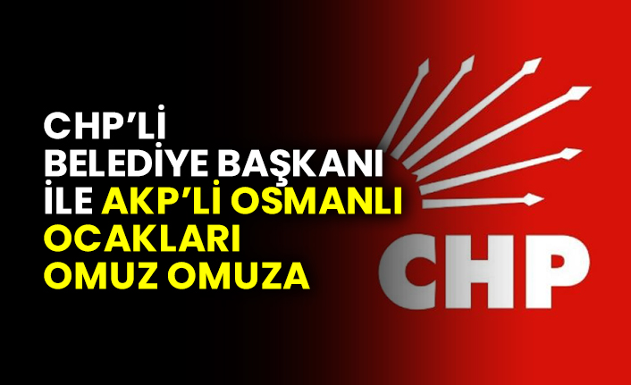CHP’li Belediye Başkanı ile AKP’li Osmanlı Ocakları Başkanı omuz omuza