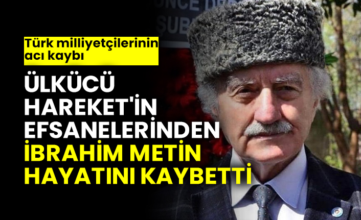 Türk milliyetçilerinin acı kaybı, Ülkücü Hareket'in efsanelerinden İbrahim Metin hayatını kaybetti
