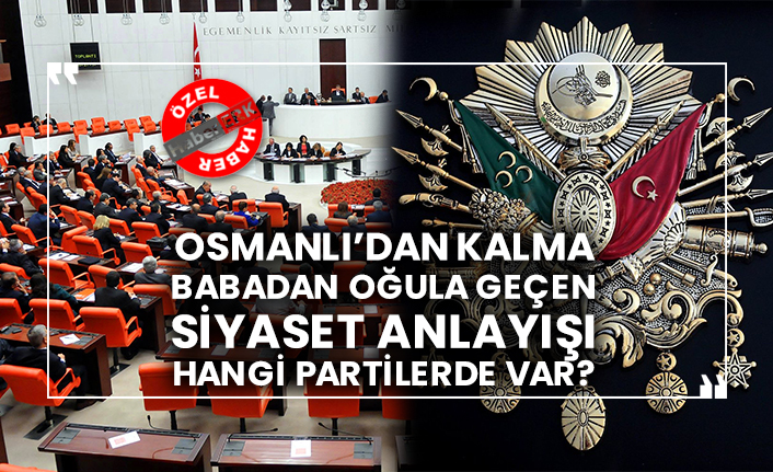 Osmanlı’dan kalma babadan oğula geçen siyaset anlayışı hangi partilerde var?