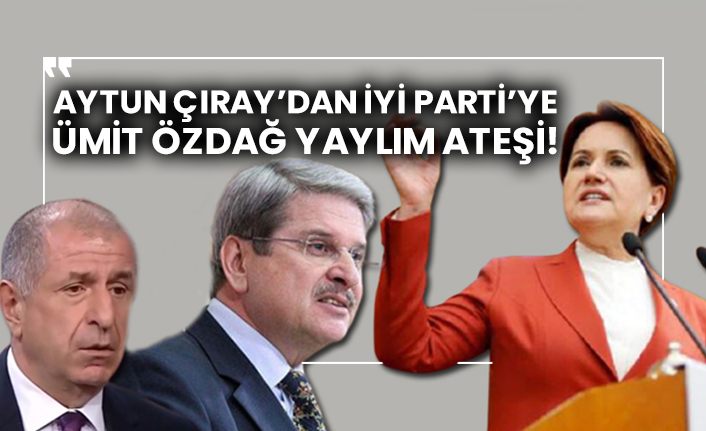 Aytun Çıray’dan İYİ Parti’ye Ümit Özdağ yaylım ateşi!