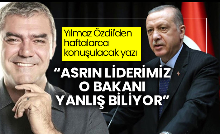 Yılmaz Özdil'den haftalarca konuşulacak Erdoğan yazısı: "Asrın liderimiz o bakanı yanlış biliyor"