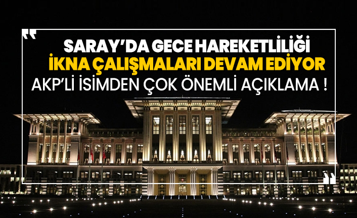 Saray’da gece hareketliliği, ikna çalışmaları devam ediyor!
