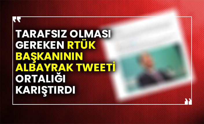 Tarafsız olması gereken RTÜK Başkanının Albayrak tweeti ortalığı karıştırdı