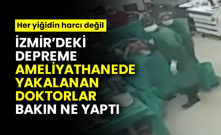 İzmir’deki depreme  ameliyathanede yakalanan doktorlar bakın ne yaptı, Her yiğidin harcı değil