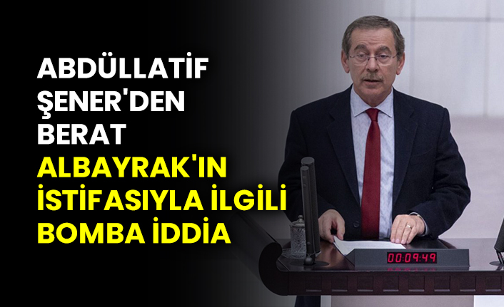 Abdüllatif Şener'den Berat Albayrak'ın istifasıyla ilgili bomba iddia