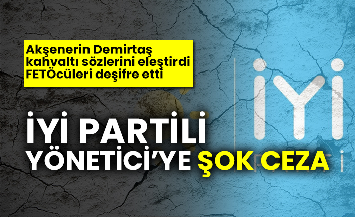 Akşenerin Demirtaş kahvaltı sözlerini eleştirdi, FETÖ'cüleri deşifre etti, İYİ Partili Yönetici’ye şok ceza