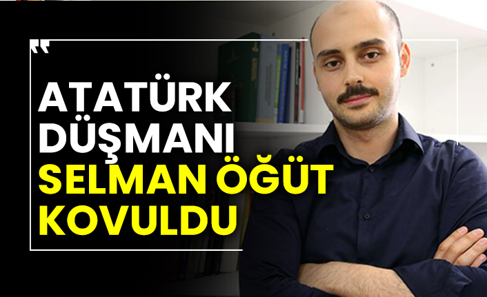 Atatürk düşmanı Selman Öğüt kovuldu