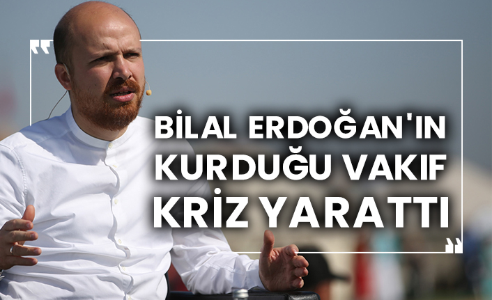 Bilal Erdoğan'ın kurduğu vakıf kriz yarattı