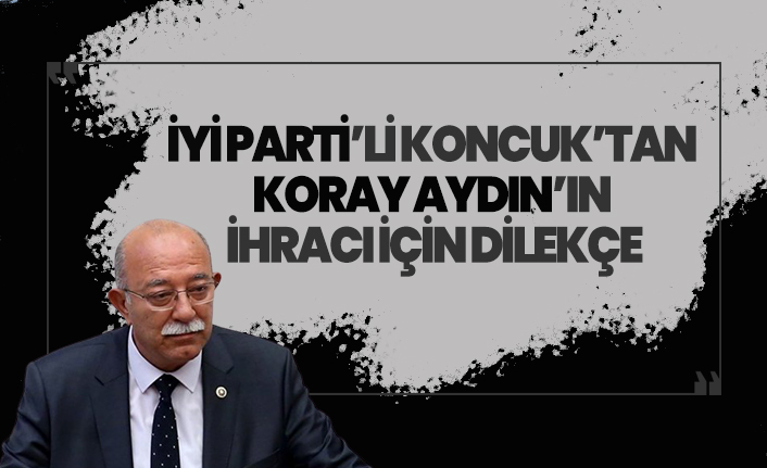 İYİ Parti'li İsmail Koncuk'tan Koray Aydın’ın ihraç edilmesi için dilekçe!