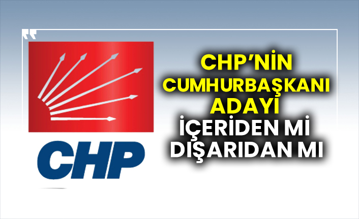 CHP’nin Cumhurbaşkanı adayı içeriden mi dışarıdan mı