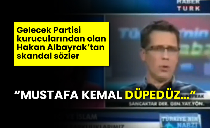 Gelecek Partisi kurucularından olan Hakan Albayrak’tan skandal sözler “Mustafa Kemal düpedüz…”