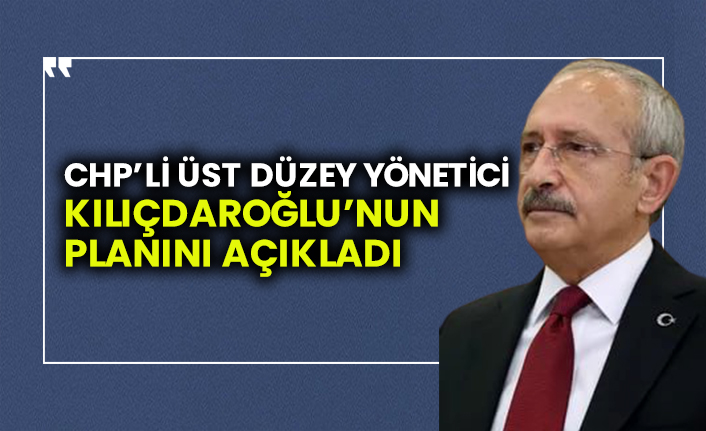 CHP’li üst düzey yönetici Kemal Kılıçdaroğlu’nun planını açıkladı