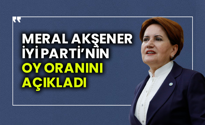 İYİ Parti Genel Başkanı Meral Akşener, İYİ Parti'nin oy oranını açıkladı