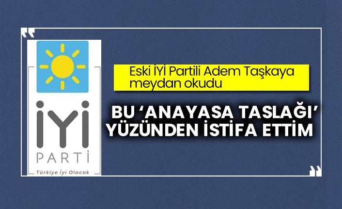 Eski İYİ Partili Adem Taşkaya meydan okudu: Bu ‘anayasa taslağı’ yüzünden istifa ettim