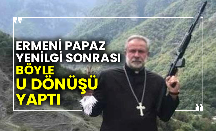 Ermeni papaz yenilgi sonrası böyle U dönüşü yaptı