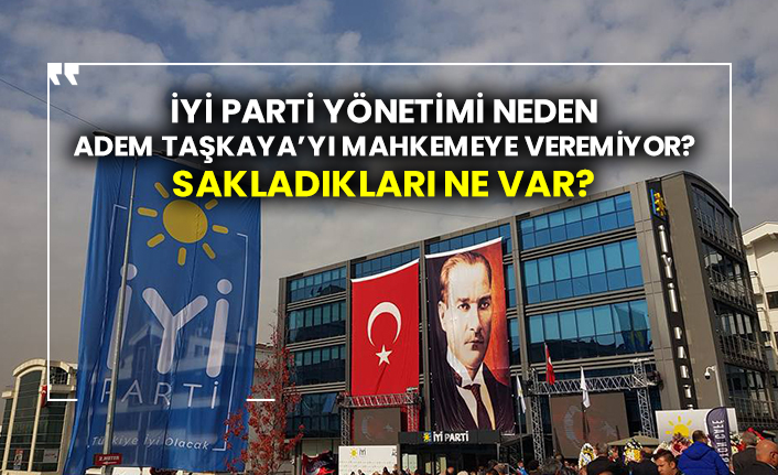 Vedat Çakıroğlu yazdı: İYİ Parti yönetimi neden Adem Taşkaya’yı mahkemeye veremiyor?