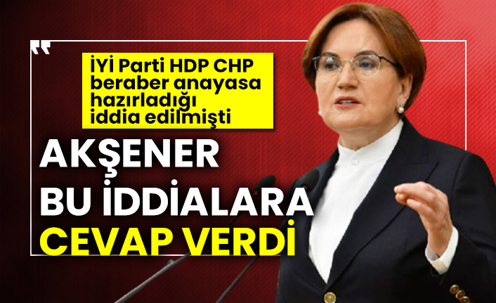 İYİ Parti HDP CHP beraber anayasa  hazırladığı  iddia edilmişti! Meral Akşener bu iddialara cevap verdi