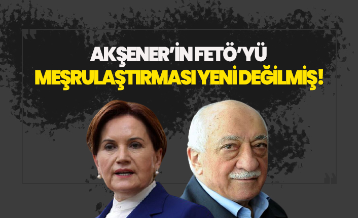 Akşener’in FETÖ’yü meşrulaştırması yeni değilmiş!