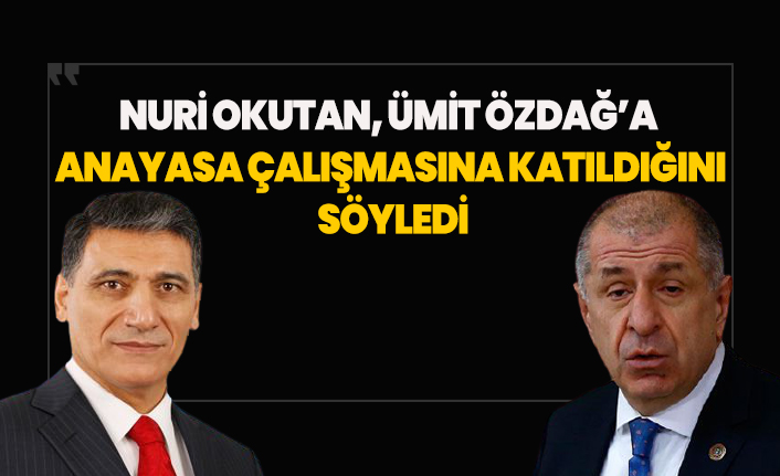 Nuri Okutan, Ümit Özdağ’a anayasa çalışmasına katıldığını söyledi