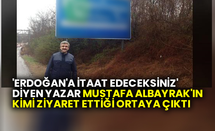 'Erdoğan'a itaat edeceksiniz' diyen yazar Mustafa Albayrak'ın kimi ziyaret ettiği ortaya çıktı