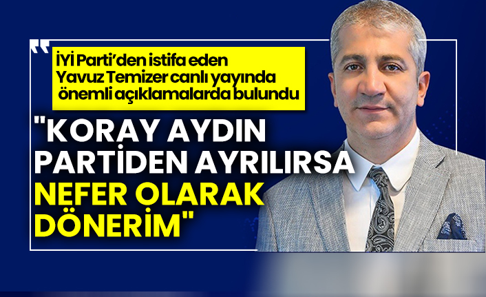 İYİ Parti'den istifa eden Yavuz Temizer: "Koray Aydın partiden ayrılırsa nefer olarak dönerim"