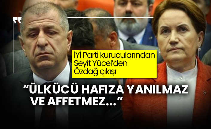 İYİ Parti kurucularından Seyit Yücel’den Özdağ çıkışı: “Ülkücü hafıza yanılmaz ve affetmez...”