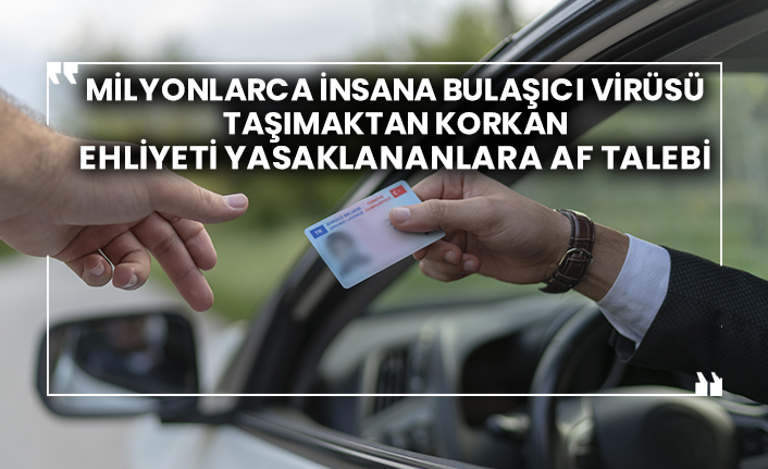 Milyonlarca insana bulaşıcı virüsü taşımaktan korkan ehliyeti yasaklananlara af talebi