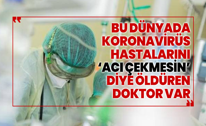 Bu dünyada Koronavirüs hastalarını ‘Acı çekmesin’ diye öldüren doktor var