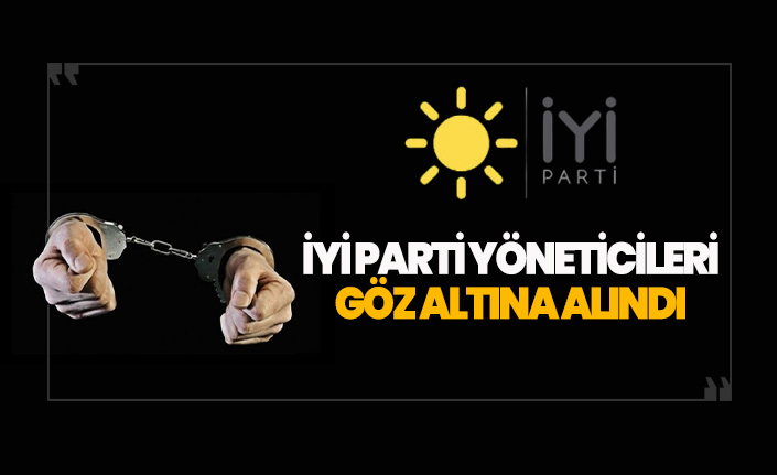 İYİ Parti'li yöneticiler göz altına alındı!