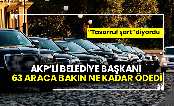 “Tasarruf şart” diyordu! AKP’li Belediye Başkanı 63 araca bakın ne kadar ödedi